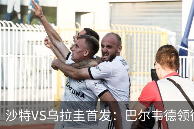 沙特VS乌拉圭首发：巴尔韦德领衔 努涅斯乌加特登场