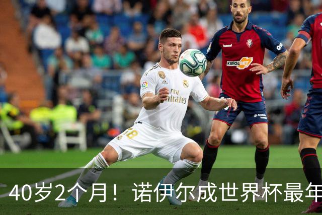 40岁2个月！诺伊尔成世界杯最年长德国球员 参赛5届+20场平纪录